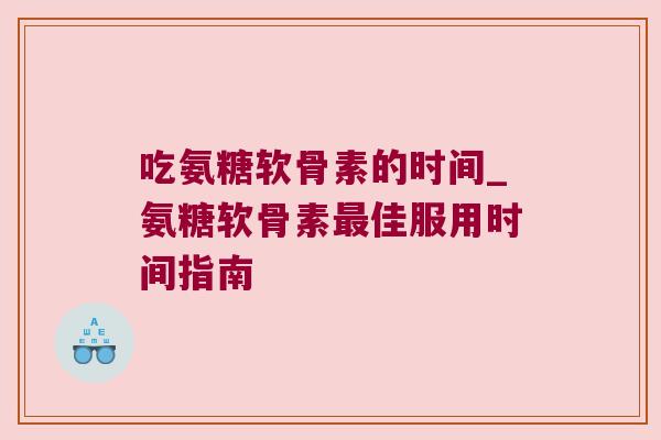 吃氨糖软骨素的时间_氨糖软骨素佳服用时间指南 吃氨糖软骨素的时间_氨糖软骨素佳服用时间指南