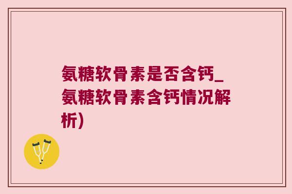 氨糖软骨素是否含钙_氨糖软骨素含钙情况解析) 氨糖软骨素是否含钙_氨糖软骨素含钙情况解析)