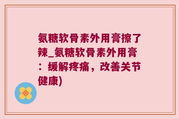 氨糖软骨素外用膏擦了辣_氨糖软骨素外用膏:缓解,改善关节健康) 氨糖软骨素外用膏擦了辣_氨糖软骨素外用膏:缓解,改善关节健康)