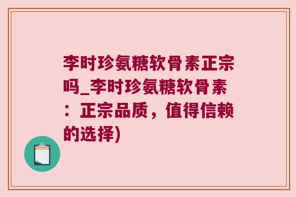 李时珍氨糖软骨素正宗吗_李时珍氨糖软骨素:正宗品质,值得信赖的选择) 李时珍氨糖软骨素正宗吗_李时珍氨糖软骨素:正宗品质,值得信赖的选择)