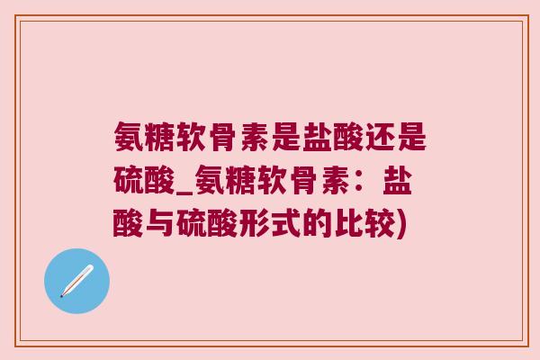 氨糖软骨素是盐酸还是硫酸_氨糖软骨素：盐酸与硫酸形式的比较)