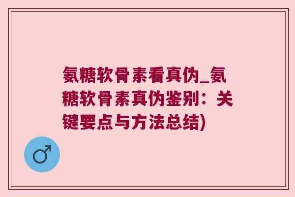 氨糖软骨素看真伪_氨糖软骨素真伪鉴别：关键要点与方法总结)