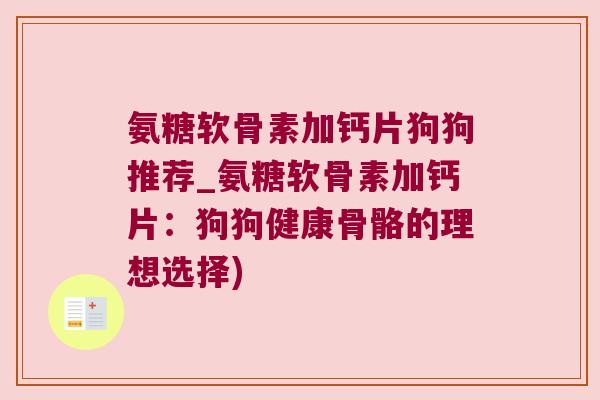 氨糖软骨素加钙片狗狗推荐_氨糖软骨素加钙片:狗狗健康骨骼的理想选择) 氨糖软骨素加钙片狗狗推荐_氨糖软骨素加钙片:狗狗健康骨骼的理想选择)