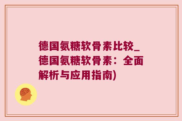 德国氨糖软骨素比较_德国氨糖软骨素：全面解析与应用指南)