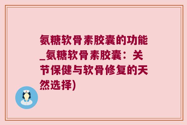 氨糖软骨素胶囊的功能_氨糖软骨素胶囊：关节保健与软骨修复的天然选择)