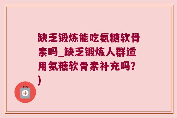 缺乏锻炼能吃氨糖软骨素吗_缺乏锻炼人群适用氨糖软骨素补充吗?) 缺乏锻炼能吃氨糖软骨素吗_缺乏锻炼人群适用氨糖软骨素补充吗?)