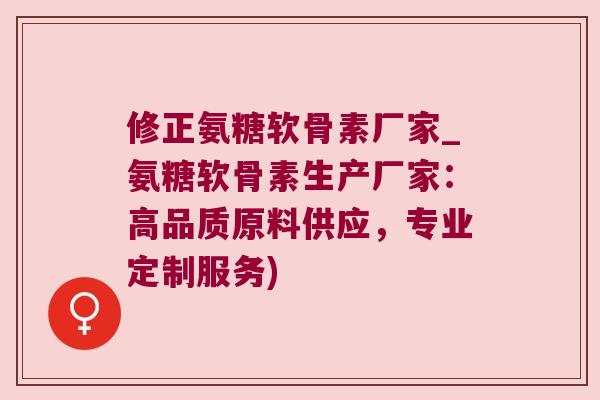 修正氨糖软骨素厂家_氨糖软骨素生产厂家：高品质原料供应，专业定制服务)