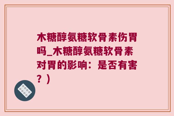 木糖醇氨糖软骨素伤胃吗_木糖醇氨糖软骨素对胃的影响：是否有害？)