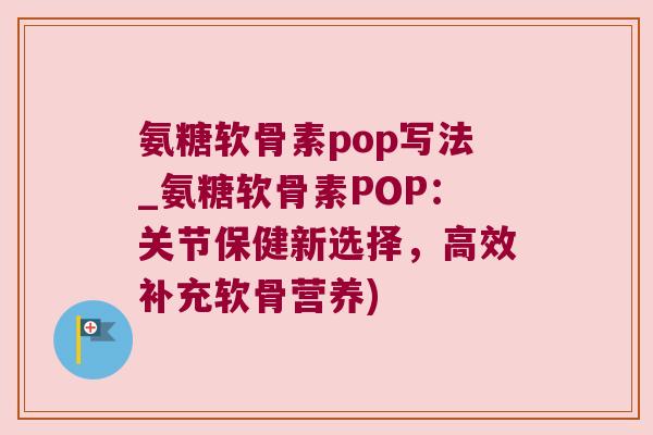 氨糖软骨素pop写法_氨糖软骨素POP:关节保健新选择,高效补充软骨营养) 氨糖软骨素pop写法_氨糖软骨素POP:关节保健新选择,高效补充软骨营养)
