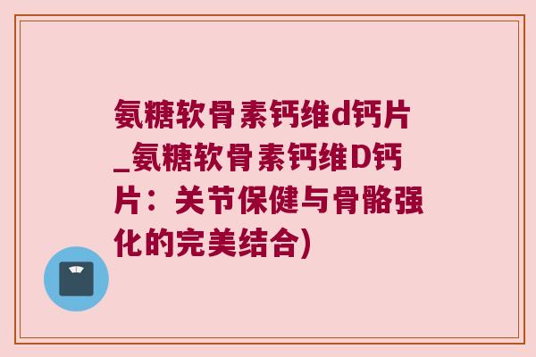 氨糖软骨素钙维d钙片_氨糖软骨素钙维D钙片：关节保健与骨骼强化的完美结合)
