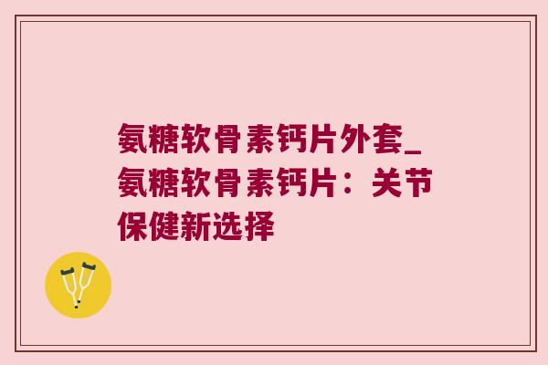 氨糖软骨素钙片外套_氨糖软骨素钙片:关节保健新选择 氨糖软骨素钙片外套_氨糖软骨素钙片:关节保健新选择
