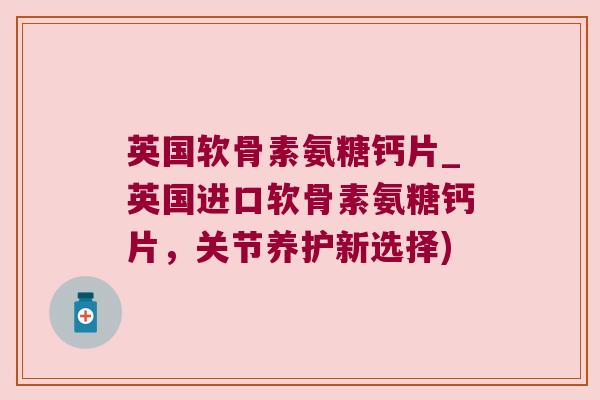英国软骨素氨糖钙片_英国进口软骨素氨糖钙片,关节养护新选择) 英国软骨素氨糖钙片_英国进口软骨素氨糖钙片,关节养护新选择)