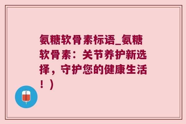 氨糖软骨素标语_氨糖软骨素：关节养护新选择，守护您的健康生活！)