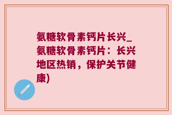 氨糖软骨素钙片长兴_氨糖软骨素钙片：长兴地区热销，保护关节健康)