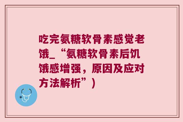 吃完氨糖软骨素感觉老饿_“氨糖软骨素后饥饿感增强,原因及应对方法解析”) 吃完氨糖软骨素感觉老饿_“氨糖软骨素后饥饿感增强,原因及应对方法解析”)