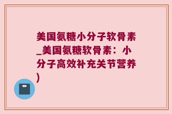 美国氨糖小分子软骨素_美国氨糖软骨素:小分子高效补充关节营养) 美国氨糖小分子软骨素_美国氨糖软骨素:小分子高效补充关节营养)