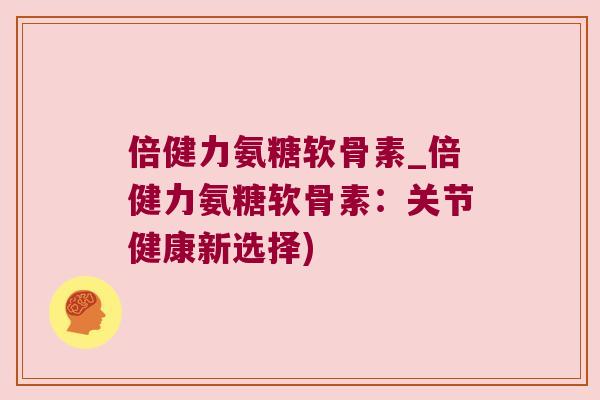 倍健力氨糖软骨素_倍健力氨糖软骨素：关节健康新选择)