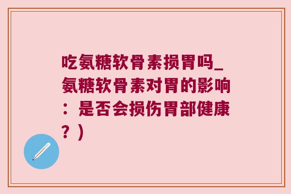 吃氨糖软骨素损胃吗_氨糖软骨素对胃的影响：是否会损伤胃部健康？)