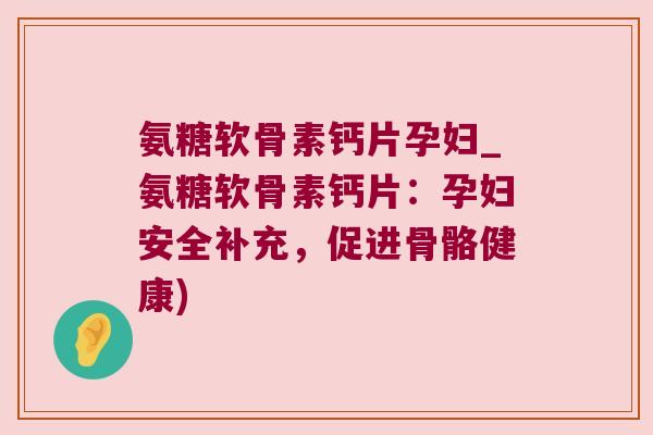 氨糖软骨素钙片孕妇_氨糖软骨素钙片：孕妇安全补充，促进骨骼健康)