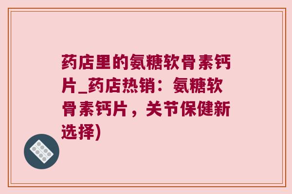药店里的氨糖软骨素钙片_药店热销:氨糖软骨素钙片,关节保健新选择) 药店里的氨糖软骨素钙片_药店热销:氨糖软骨素钙片,关节保健新选择)