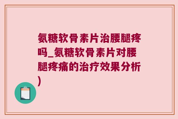 氨糖软骨素片腰腿疼吗_氨糖软骨素片对腰腿的效果分析) 氨糖软骨素片腰腿疼吗_氨糖软骨素片对腰腿的效果分析)