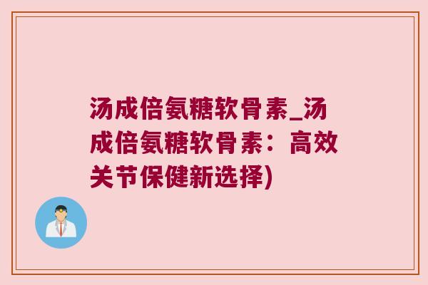 汤成倍氨糖软骨素_汤成倍氨糖软骨素:高效关节保健新选择) 汤成倍氨糖软骨素_汤成倍氨糖软骨素:高效关节保健新选择)