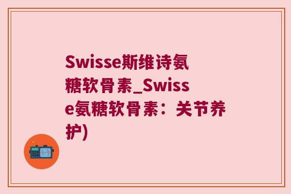 Swisse斯维诗氨糖软骨素_Swisse氨糖软骨素：关节养护)