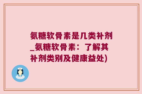 氨糖软骨素是几类补剂_氨糖软骨素：了解其补剂类别及健康益处)