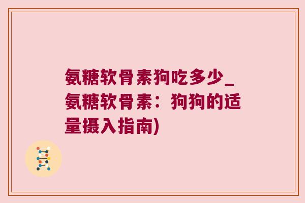 氨糖软骨素狗吃多少_氨糖软骨素：狗狗的适量摄入指南)