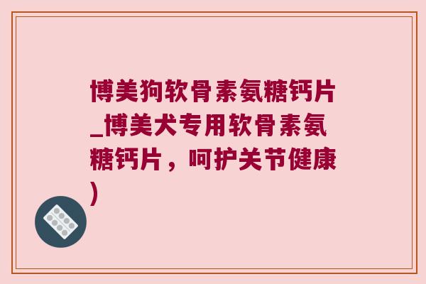 博美狗软骨素氨糖钙片_博美犬专用软骨素氨糖钙片,呵护关节健康) 博美狗软骨素氨糖钙片_博美犬专用软骨素氨糖钙片,呵护关节健康)