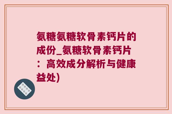 氨糖氨糖软骨素钙片的成份_氨糖软骨素钙片:高效成分解析与健康益处) 氨糖氨糖软骨素钙片的成份_氨糖软骨素钙片:高效成分解析与健康益处)