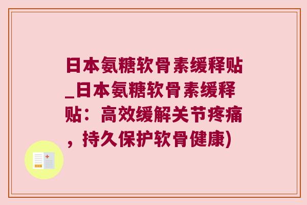 日本氨糖软骨素缓释贴_日本氨糖软骨素缓释贴:高效缓解关节,持久保护软骨健康) 日本氨糖软骨素缓释贴_日本氨糖软骨素缓释贴:高效缓解关节,持久保护软骨健康)