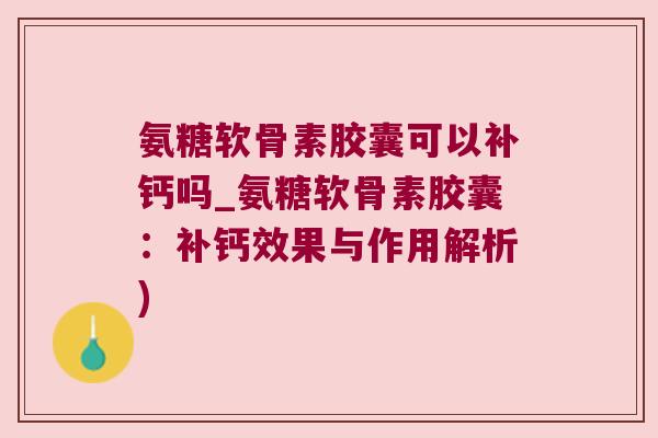 氨糖软骨素胶囊可以补钙吗_氨糖软骨素胶囊：补钙效果与作用解析)