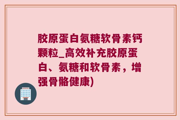 胶原蛋白氨糖软骨素钙颗粒_高效补充胶原蛋白、氨糖和软骨素，增强骨骼健康)