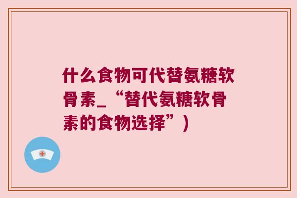 什么食物可代替氨糖软骨素_“替代氨糖软骨素的食物选择”)