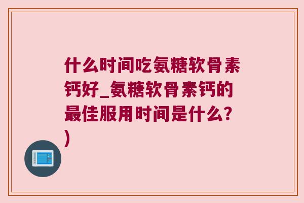 什么时间吃氨糖软骨素钙好_氨糖软骨素钙的佳服用时间是什么？)