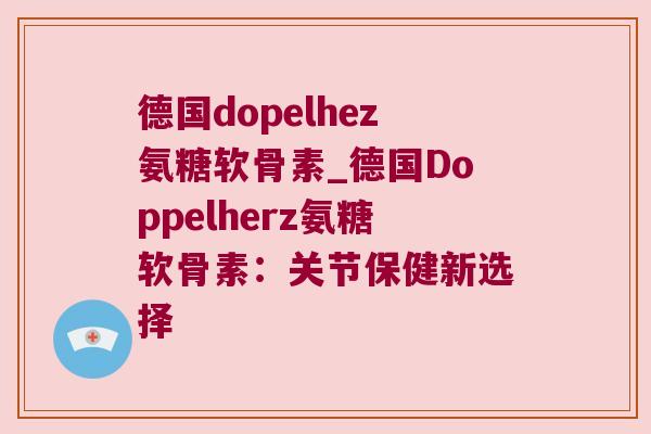 德国dopelhez氨糖软骨素_德国Doppelherz氨糖软骨素:关节保健新选择 德国dopelhez氨糖软骨素_德国Doppelherz氨糖软骨素:关节保健新选择