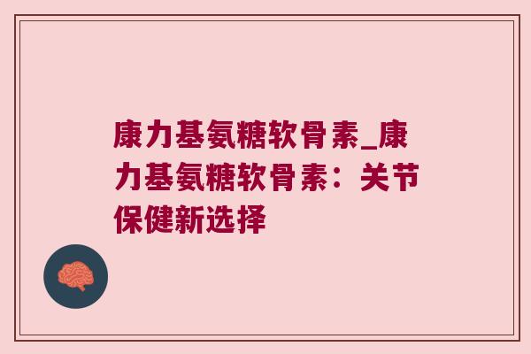 康力基氨糖软骨素_康力基氨糖软骨素：关节保健新选择
