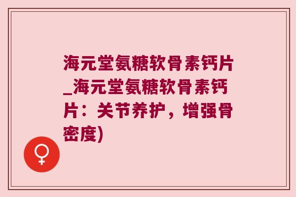 海元堂氨糖软骨素钙片_海元堂氨糖软骨素钙片:关节养护,增强骨密度) 海元堂氨糖软骨素钙片_海元堂氨糖软骨素钙片:关节养护,增强骨密度)