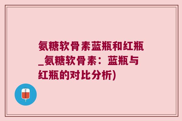 氨糖软骨素蓝瓶和红瓶_氨糖软骨素:蓝瓶与红瓶的对比分析) 氨糖软骨素蓝瓶和红瓶_氨糖软骨素:蓝瓶与红瓶的对比分析)