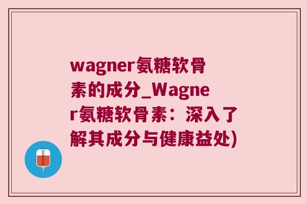 wagner氨糖软骨素的成分_Wagner氨糖软骨素：深入了解其成分与健康益处)