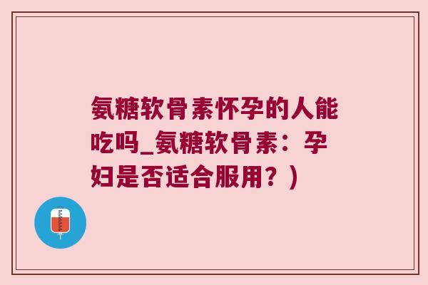 氨糖软骨素怀孕的人能吃吗_氨糖软骨素:孕妇是否适合服用?) 氨糖软骨素怀孕的人能吃吗_氨糖软骨素:孕妇是否适合服用?)
