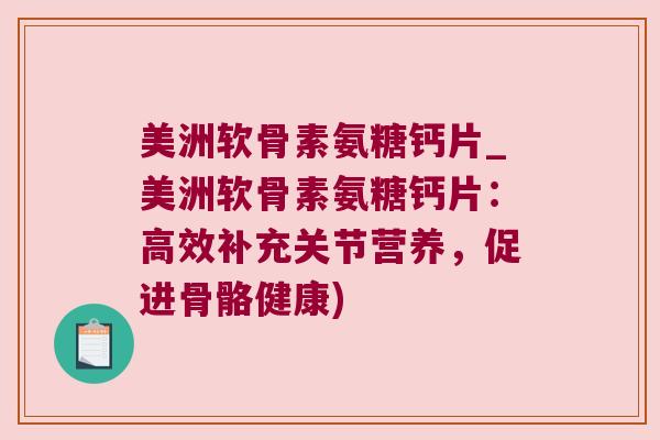 美洲软骨素氨糖钙片_美洲软骨素氨糖钙片：高效补充关节营养，促进骨骼健康)
