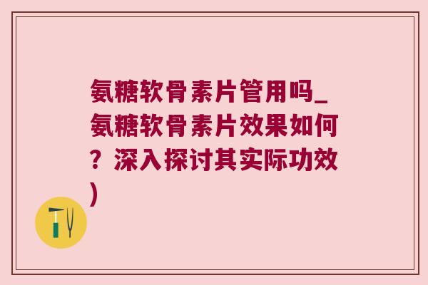 氨糖软骨素片管用吗_氨糖软骨素片效果如何?深入探讨其实际功效) 氨糖软骨素片管用吗_氨糖软骨素片效果如何?深入探讨其实际功效)