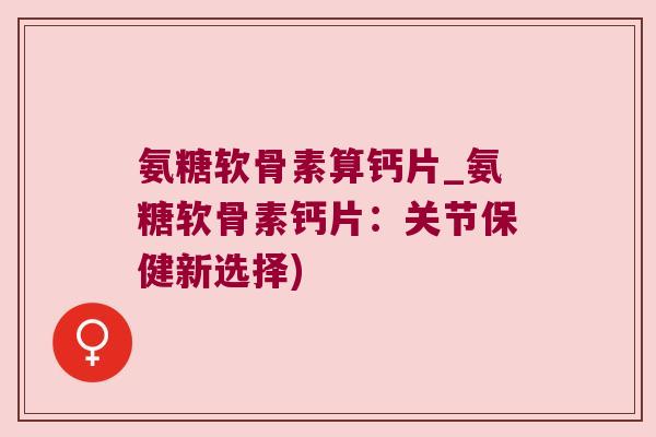 氨糖软骨素算钙片_氨糖软骨素钙片:关节保健新选择) 氨糖软骨素算钙片_氨糖软骨素钙片:关节保健新选择)