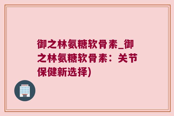 御之林氨糖软骨素_御之林氨糖软骨素：关节保健新选择)