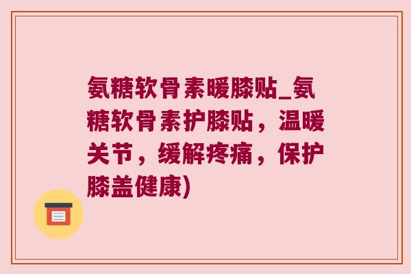 氨糖软骨素暖膝贴_氨糖软骨素护膝贴,温暖关节,缓解,保护膝盖健康) 氨糖软骨素暖膝贴_氨糖软骨素护膝贴,温暖关节,缓解,保护膝盖健康)