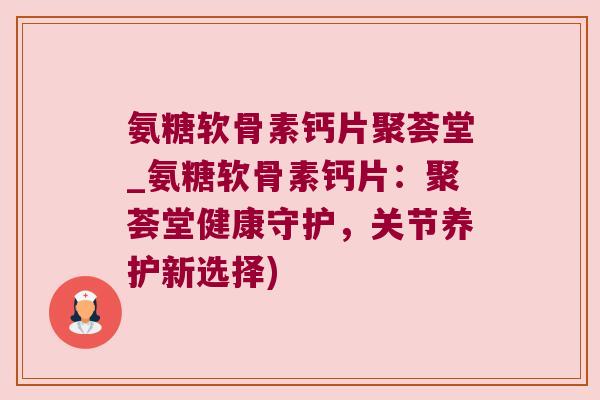 氨糖软骨素钙片聚荟堂_氨糖软骨素钙片：聚荟堂健康守护，关节养护新选择)