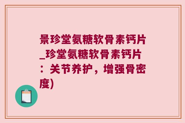 景珍堂氨糖软骨素钙片_珍堂氨糖软骨素钙片:关节养护,增强骨密度) 景珍堂氨糖软骨素钙片_珍堂氨糖软骨素钙片:关节养护,增强骨密度)