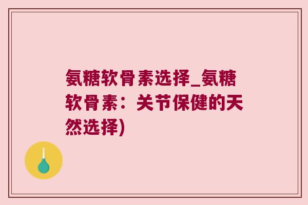 氨糖软骨素选择_氨糖软骨素:关节保健的天然选择) 氨糖软骨素选择_氨糖软骨素:关节保健的天然选择)
